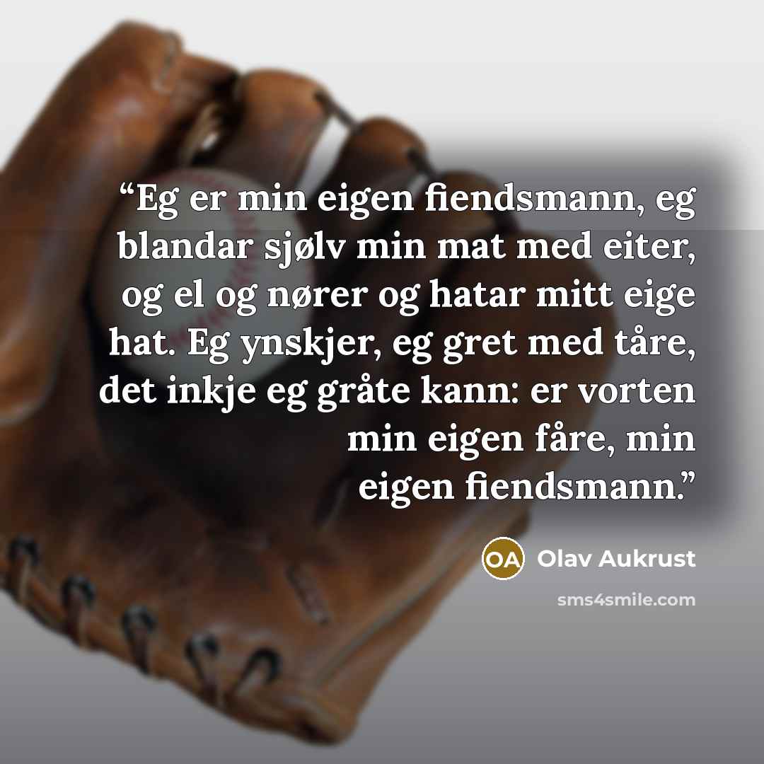 “Eg er min eigen fiendsmann, eg blandar sjølv min mat med eiter, og el og nører og hatar mitt eige hat. Eg ynskjer, eg gret med tåre, det inkje eg gråte kann: er vorten min eigen fåre, min eigen fiendsmann.” quote by Olav Aukrust
