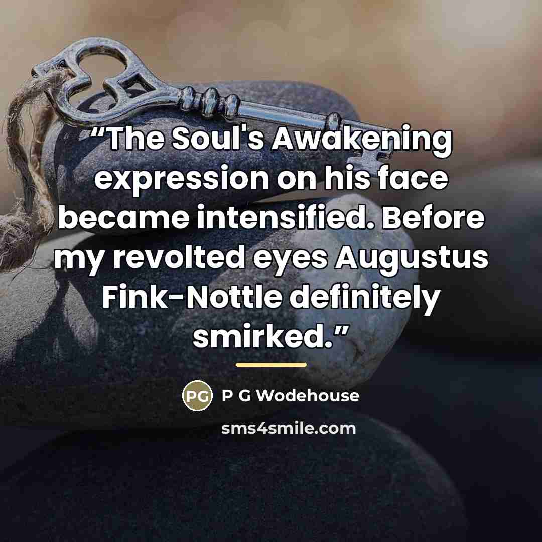 “The Soul's Awakening expression on his face became intensified. Before my revolted eyes Augustus Fink-Nottle definitely smirked.” quote by P G Wodehouse