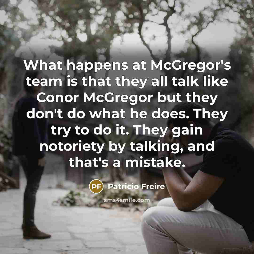 “What happens at McGregor's team is that they all talk like Conor McGregor but they don't do what he does. They try to do it. They gain notoriety by talking, and that's a mistake.” quote by Patricio Freire