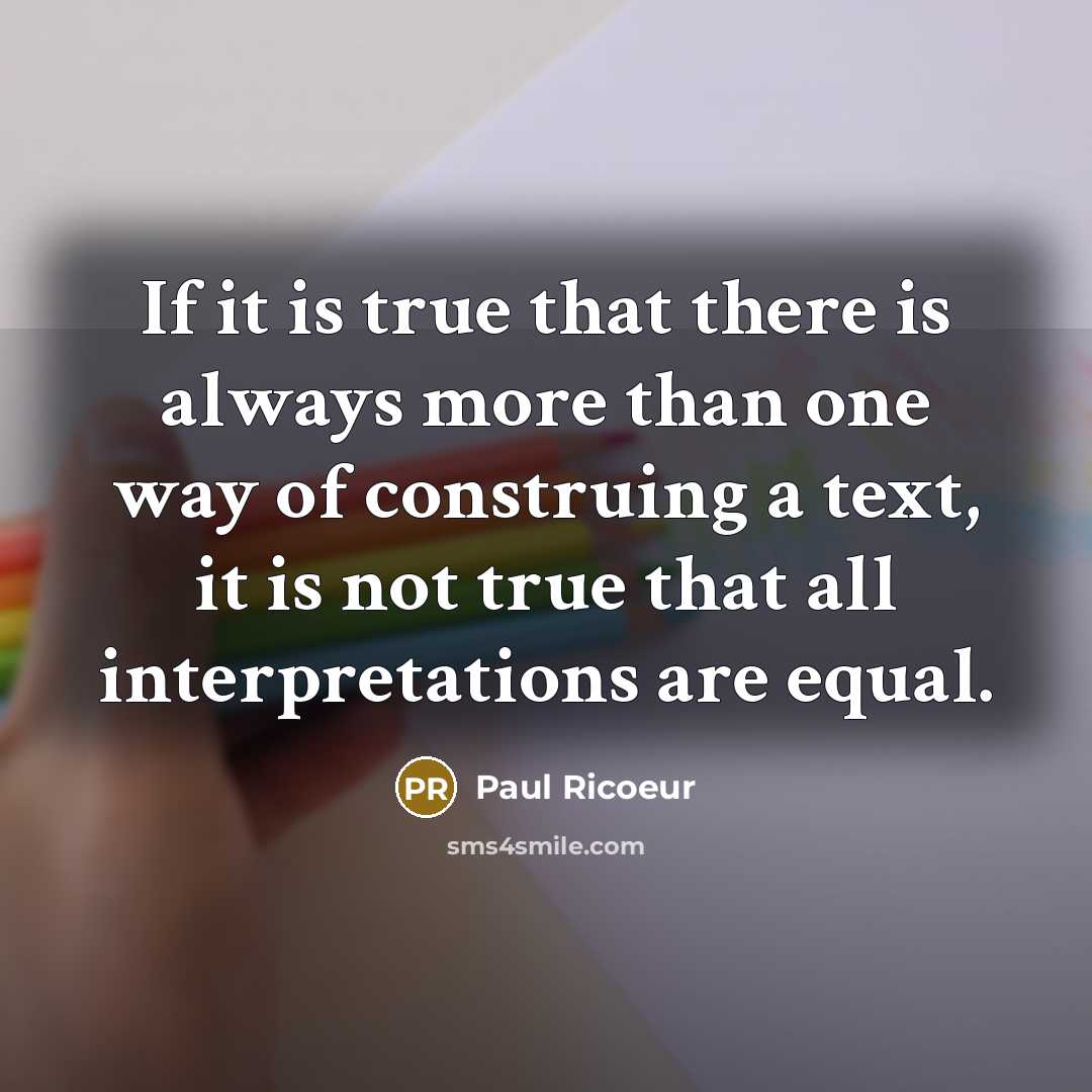 “If it is true that there is always more than one way of construing a text, it is not true that all interpretations are equal.” quote by Paul Ricoeur