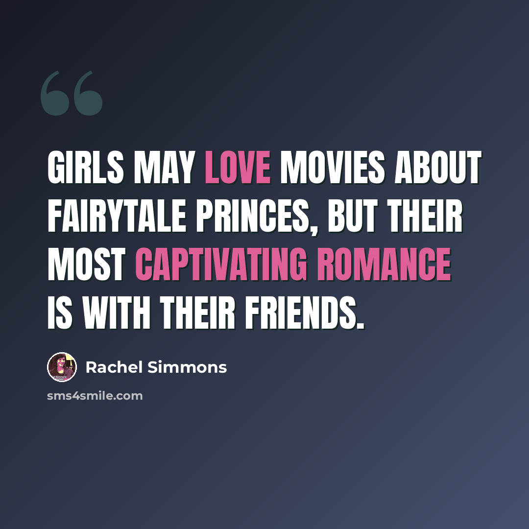 “Girls may love movies about fairytale princes, but their most captivating romance is with their friends.” quote by Rachel Simmons