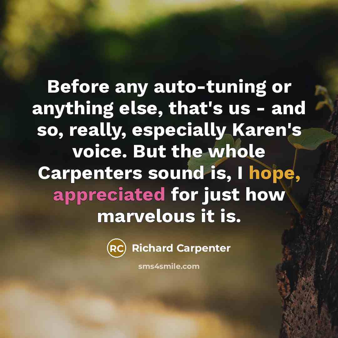 “Before any auto-tuning or anything else, that's us - and so, really, especially Karen's voice. But the whole Carpenters sound is, I hope, appreciated for just how marvelous it is.” quote by Richard Carpenter