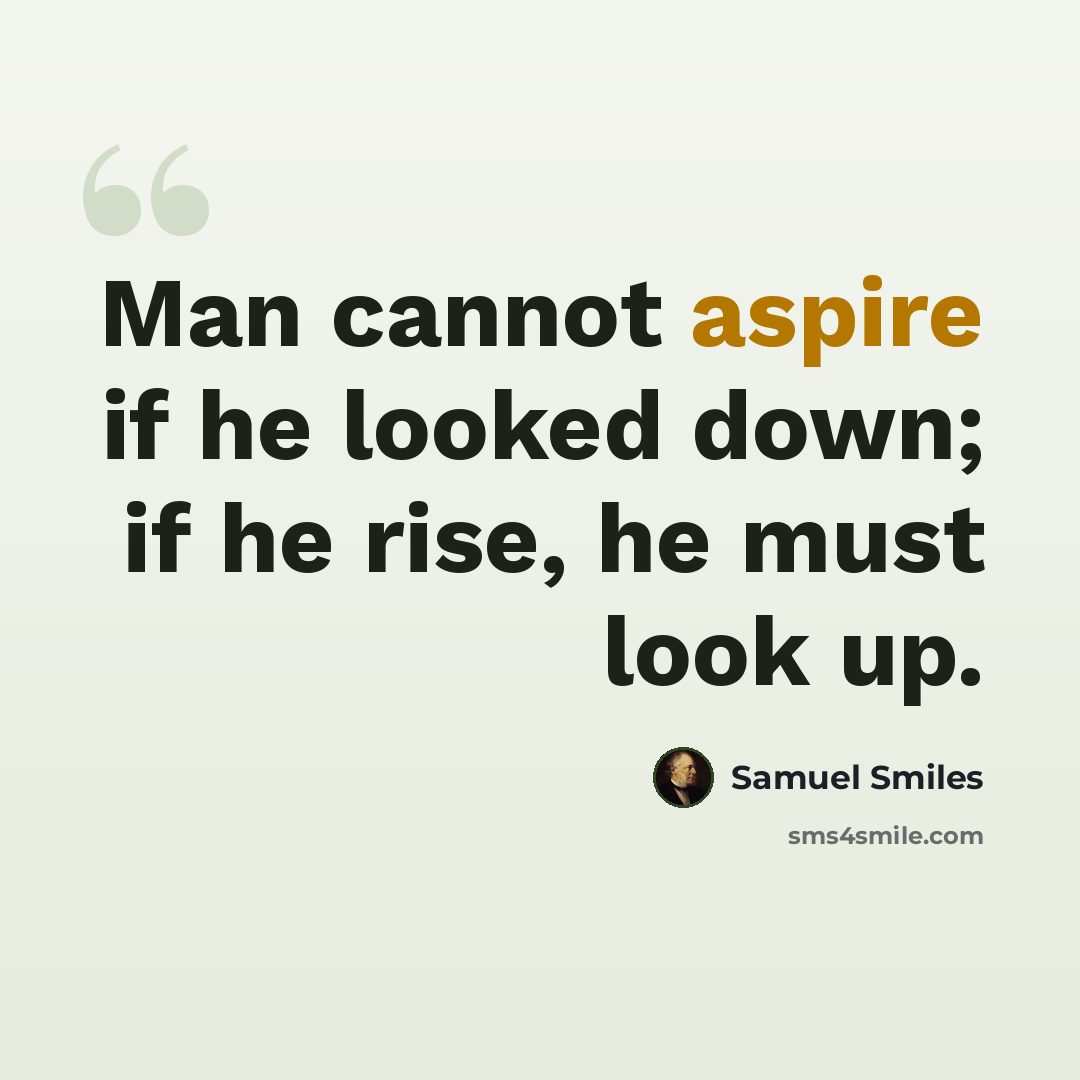 “Man cannot aspire if he looked down; if he rise, he must look up.” quote by Samuel Smiles