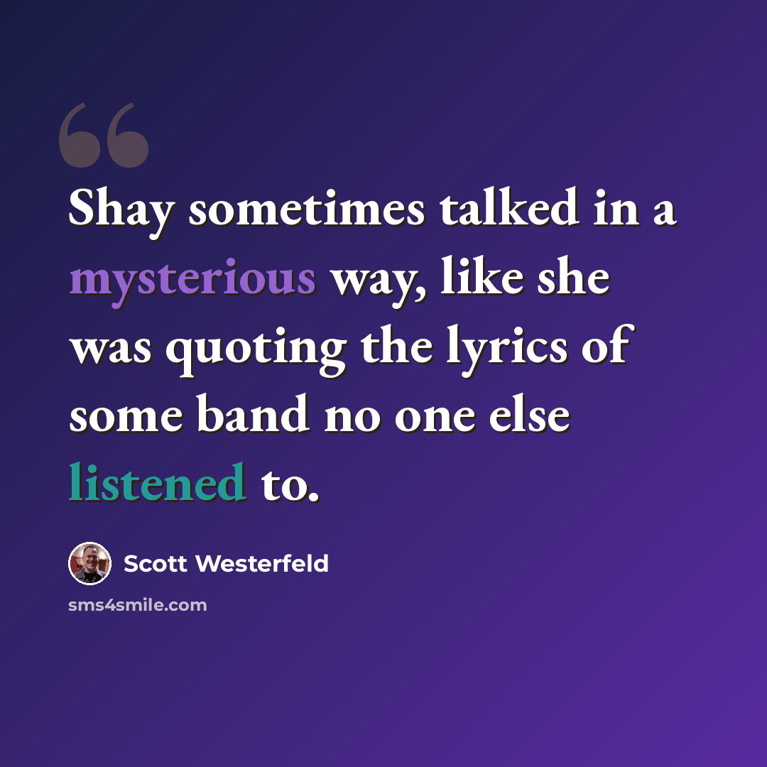 “Shay sometimes talked in a mysterious way, like she was quoting the lyrics of some band no one else listened to.” quote by Scott Westerfeld
