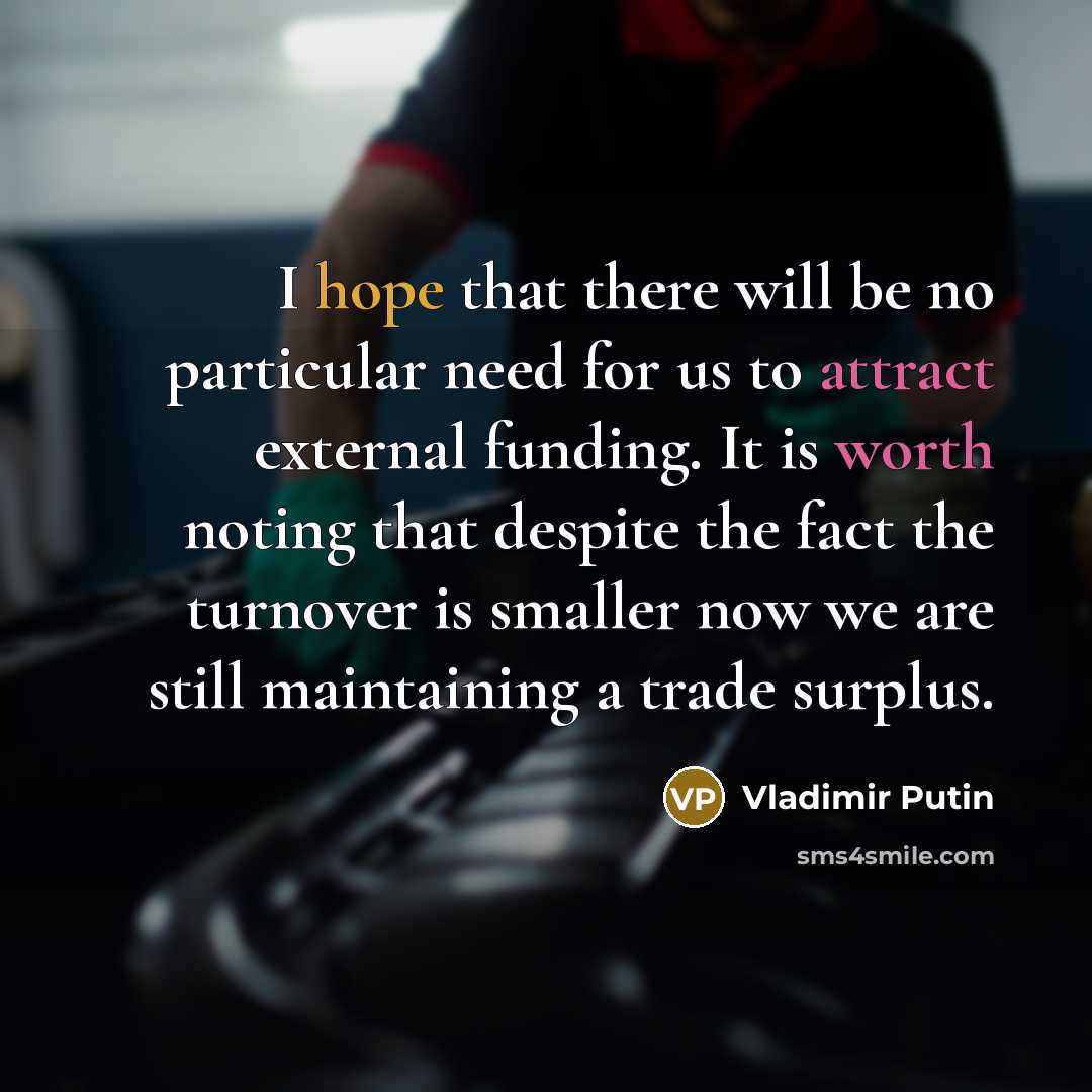 “I hope that there will be no particular need for us to attract external funding. It is worth noting that despite the fact the turnover is smaller now we are still maintaining a trade surplus.” quote by Vladimir Putin