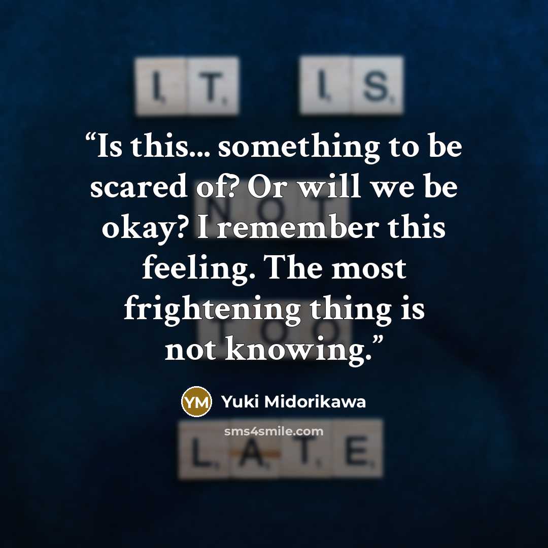 “Is this... something to be scared of? Or will we be okay? I remember this feeling. The most frightening thing is not knowing.” quote by Yuki Midorikawa