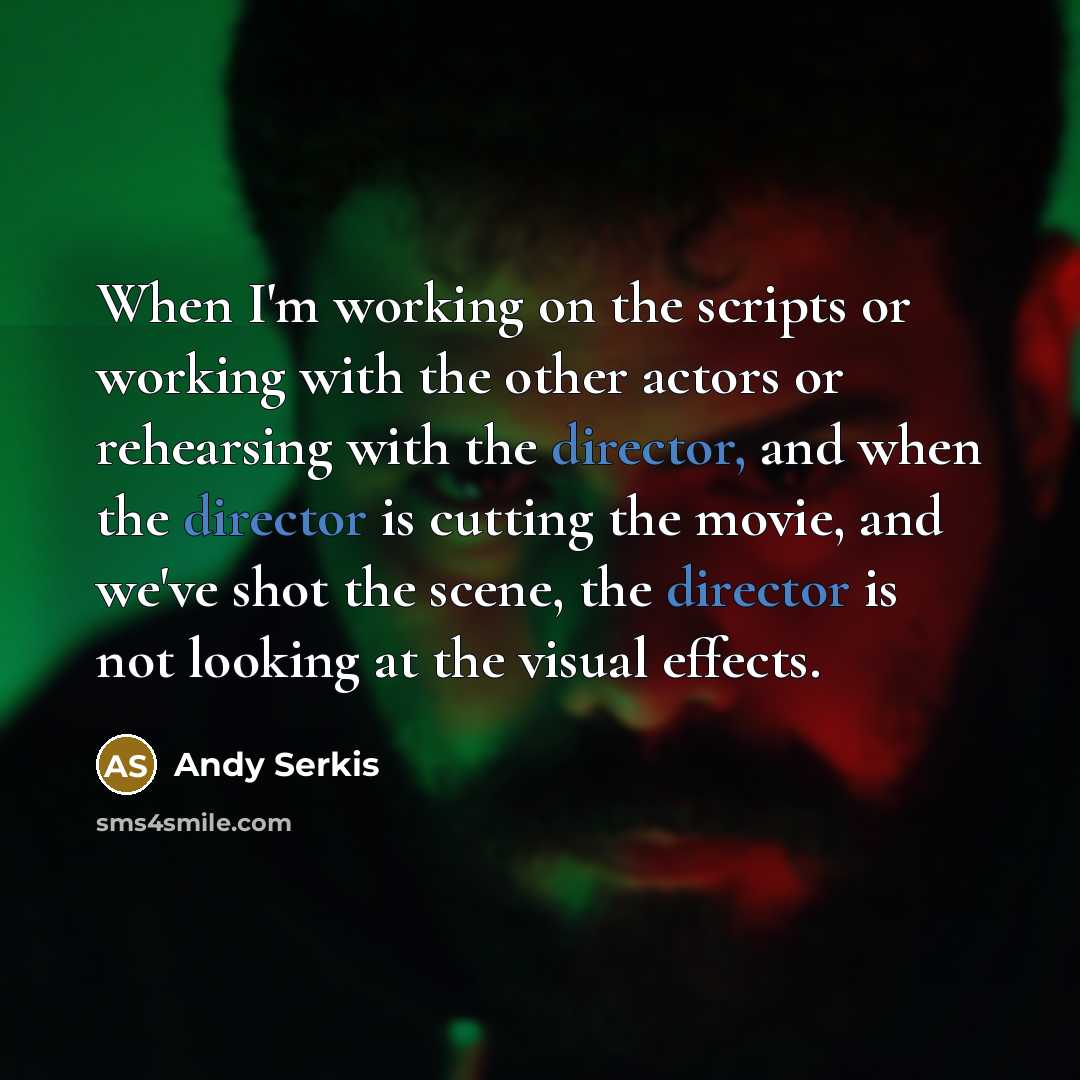 “When I'm working on the scripts or working with the other actors or rehearsing with the director, and when the director is cutting the movie, and we've shot the scene, the director is not looking at the visual effects.” quote by Andy Serkis