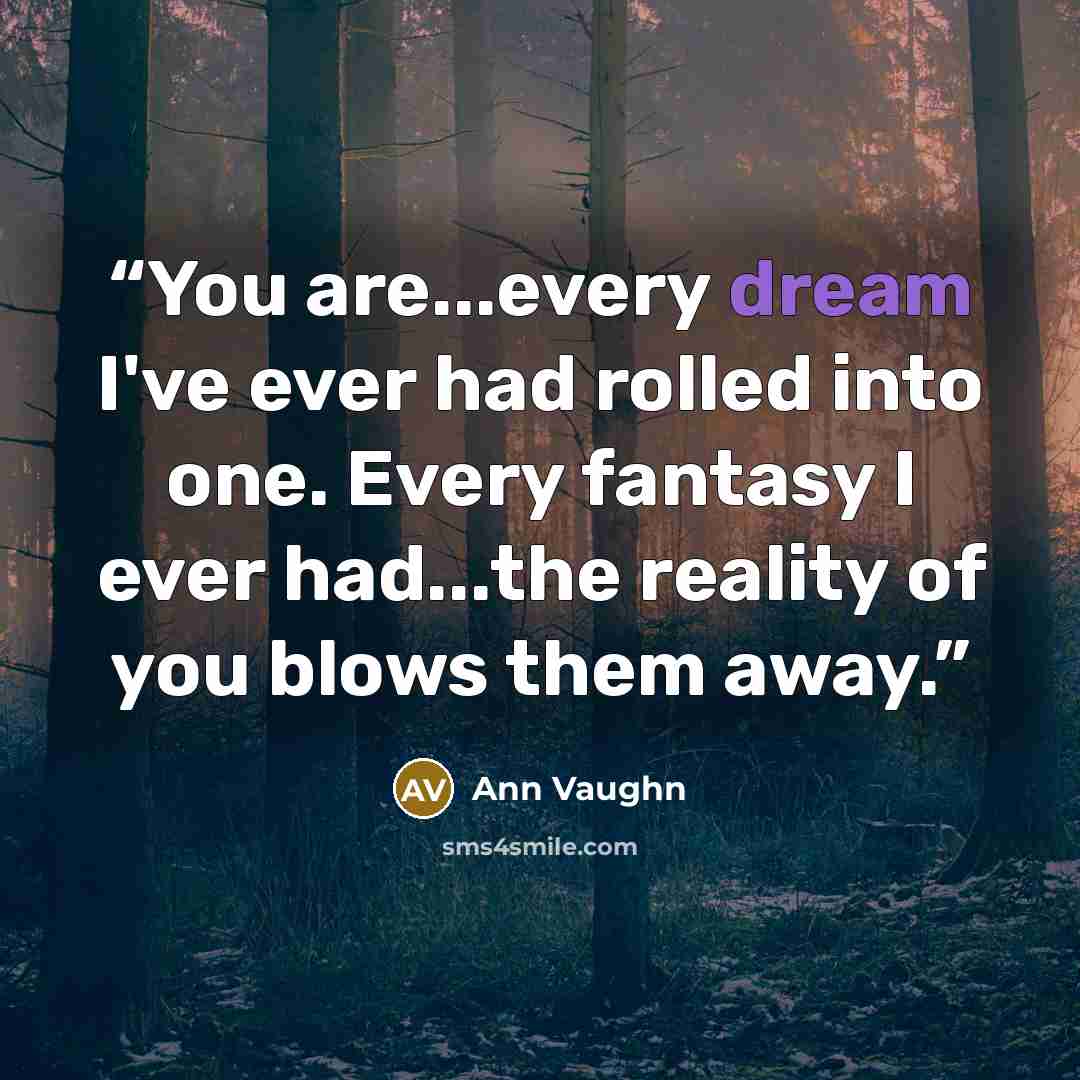 “You are...every dream I've ever had rolled into one. Every fantasy I ever had...the reality of you blows them away.” quote by Ann Vaughn