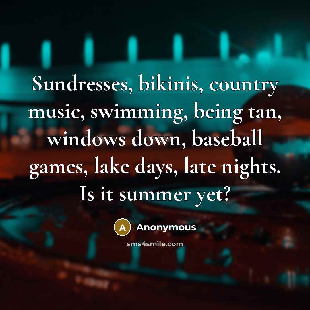 “Sundresses, bikinis, country music, swimming, being tan, windows down, baseball games, lake days, late nights. Is it summer yet?” quote by Anonymous