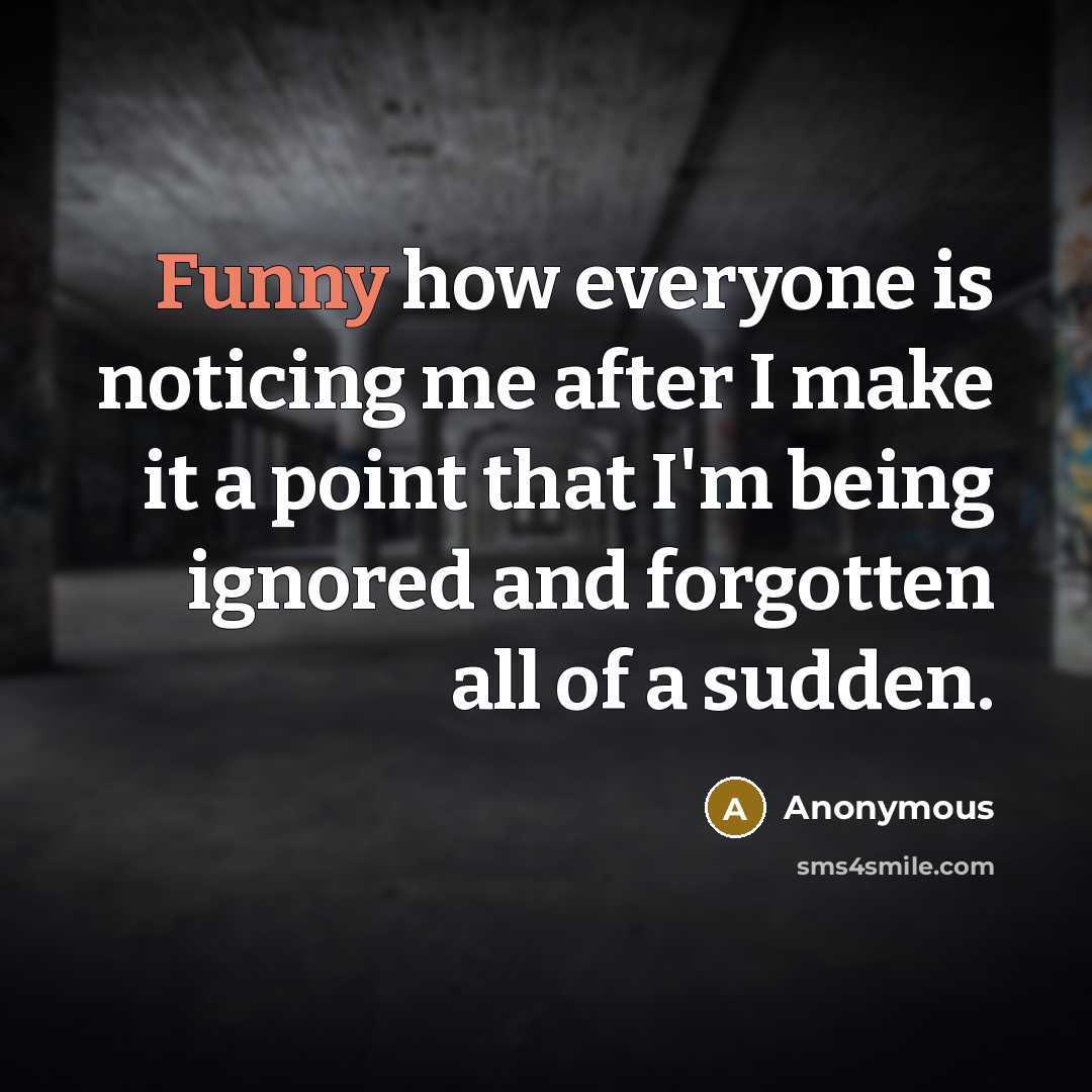 “Funny how everyone is noticing me after I make it a point that I'm being ignored and forgotten all of a sudden.” quote by Anonymous