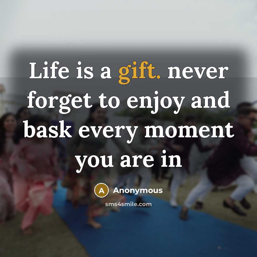 “Life is a gift. never forget to enjoy and bask every moment you are in” quote by Anonymous