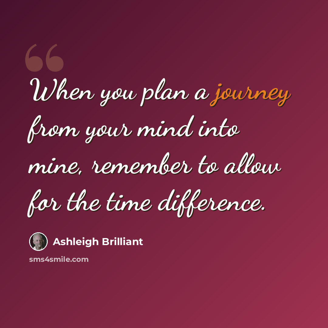 “When you plan a journey from your mind into mine, remember to allow for the time difference.” quote by Ashleigh Brilliant