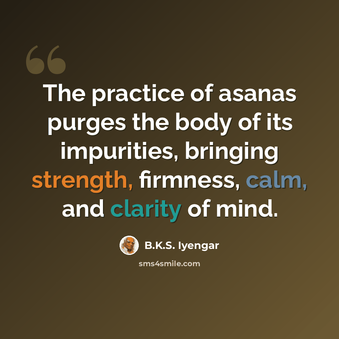 “The practice of asanas purges the body of its impurities, bringing strength, firmness, calm, and clarity of mind.” quote by B.K.S. Iyengar
