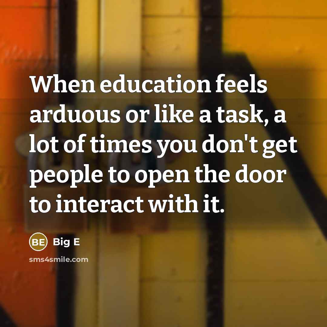 “When education feels arduous or like a task, a lot of times you don't get people to open the door to interact with it.” quote by Big E