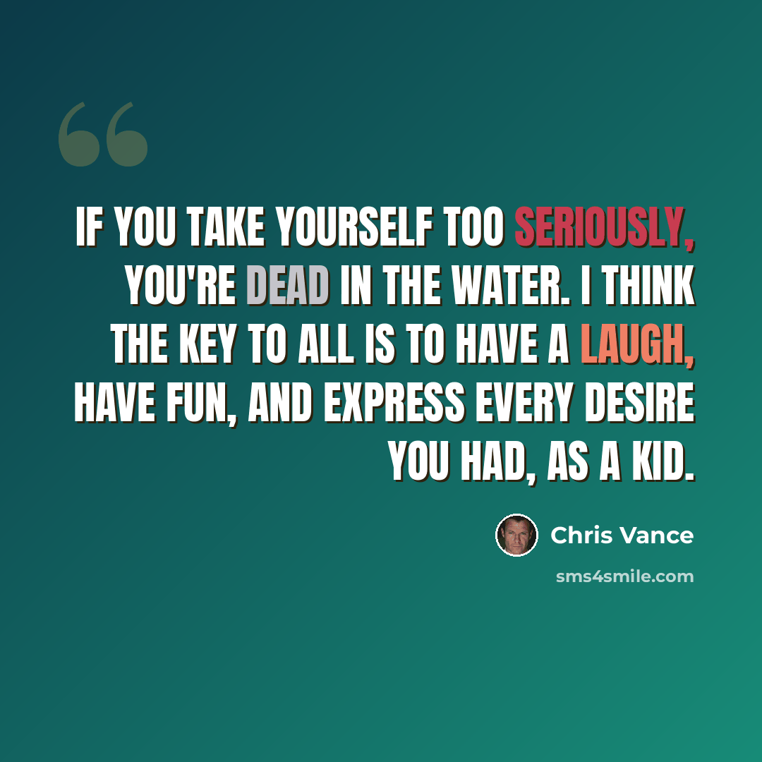 “If you take yourself too seriously, you're dead in the water. I think the key to all is to have a laugh, have fun, and express every desire you had, as a kid.” quote by Chris Vance