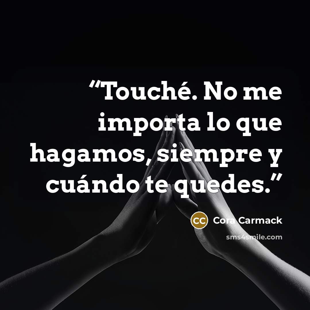 “Touché. No me importa lo que hagamos, siempre y cuándo te quedes.” quote by Cora Carmack