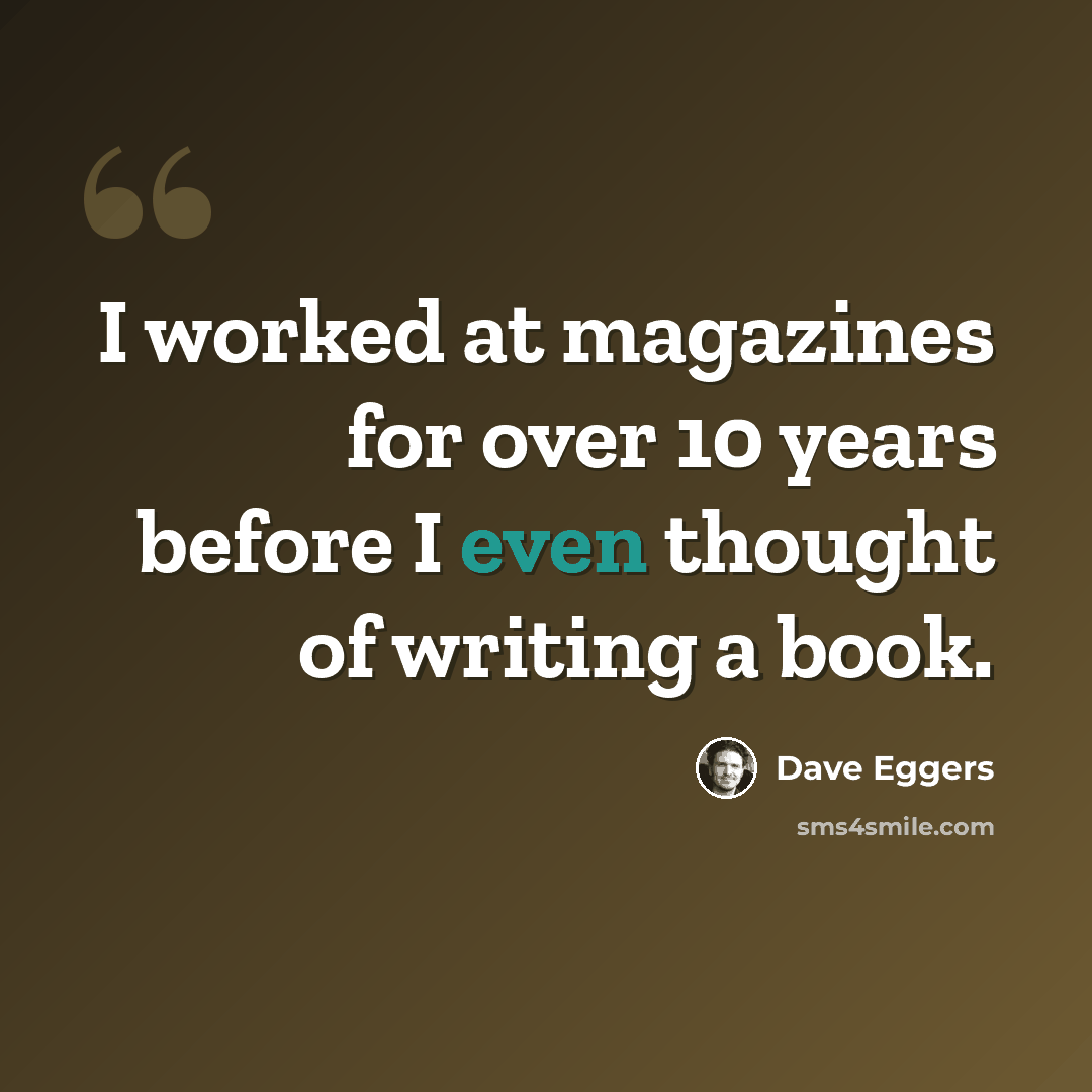 “I worked at magazines for over 10 years before I even thought of writing a book.” quote by Dave Eggers