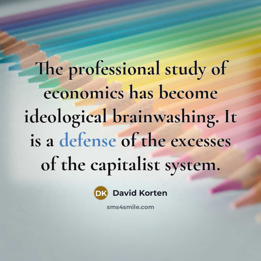 “The professional study of economics has become ideological brainwashing. It is a defense of the excesses of the capitalist system.” quote by David Korten