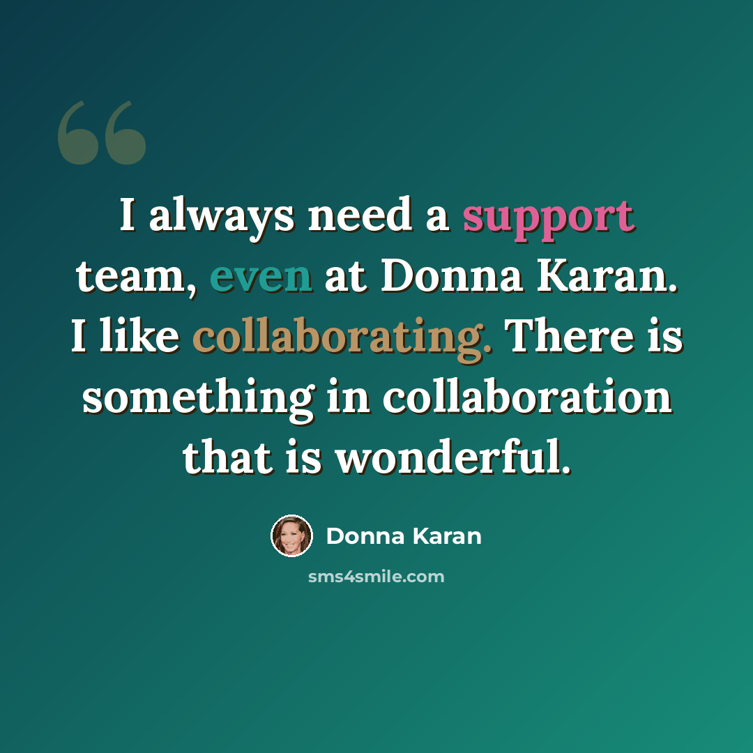 “I always need a support team, even at Donna Karan. I like collaborating. There is something in collaboration that is wonderful.” quote by Donna Karan
