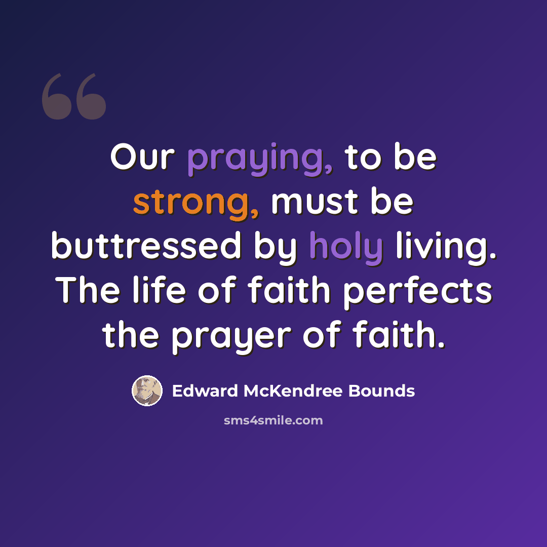“Our praying, to be strong, must be buttressed by holy living. The life of faith perfects the prayer of faith.” quote by Edward McKendree Bounds