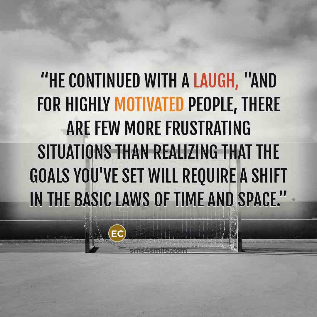 “He continued with a laugh, "And for highly motivated people, there are few more frustrating situations than realizing that the goals you've set will require a shift in the basic laws of time and space.” quote by Eric C. Sinoway