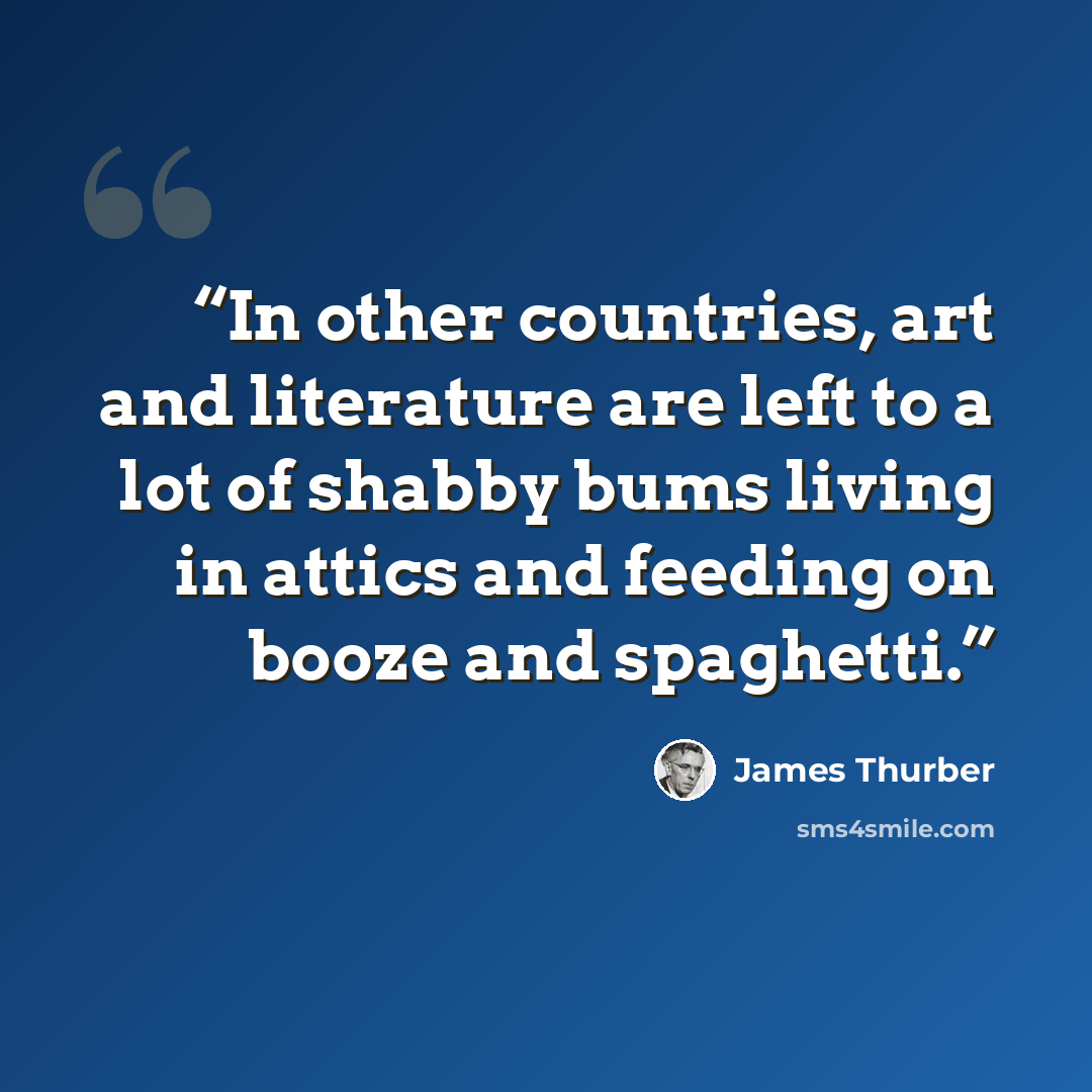 “In other countries, art and literature are left to a lot of shabby bums living in attics and feeding on booze and spaghetti.” quote by James Thurber