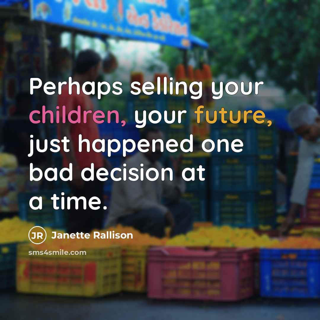 “Perhaps selling your children, your future, just happened one bad decision at a time.” quote by Janette Rallison