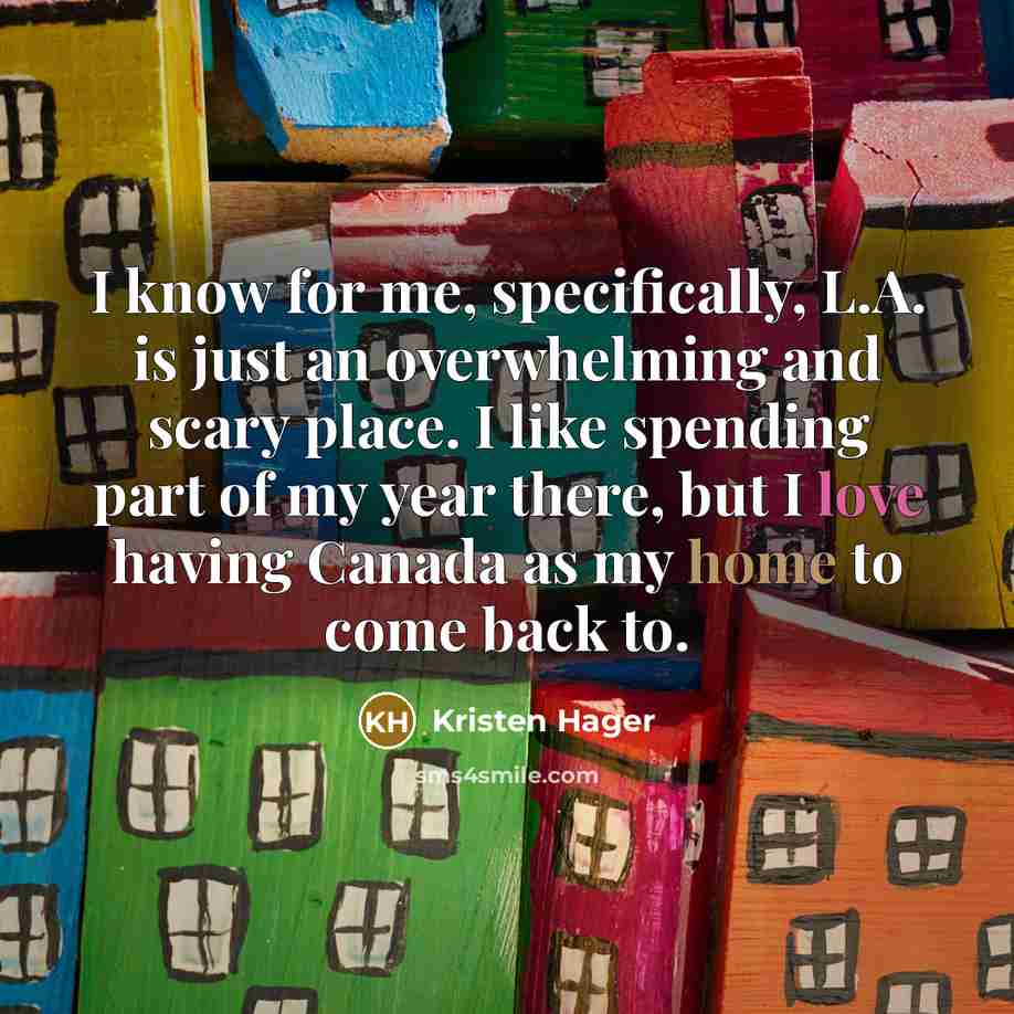 “I know for me, specifically, L.A. is just an overwhelming and scary place. I like spending part of my year there, but I love having Canada as my home to come back to.” quote by Kristen Hager
