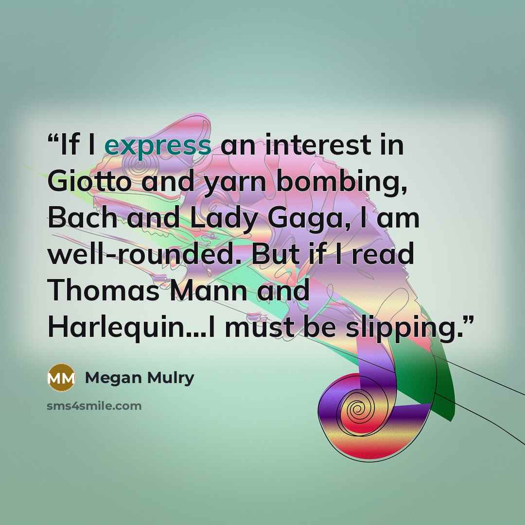 “If I express an interest in Giotto and yarn bombing, Bach and Lady Gaga, I am well-rounded. But if I read Thomas Mann and Harlequin…I must be slipping.” quote by Megan Mulry