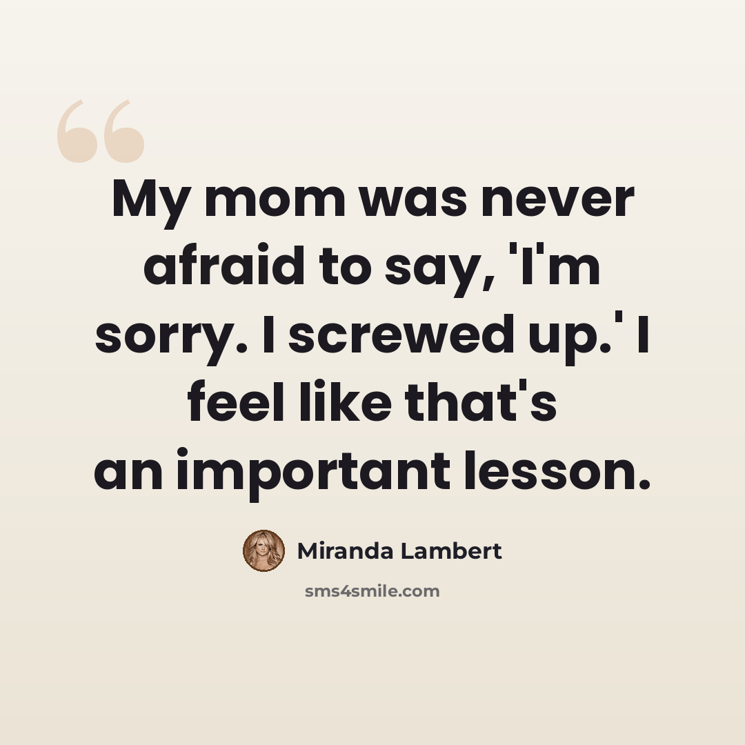 “My mom was never afraid to say, 'I'm sorry. I screwed up.' I feel like that's an important lesson.” quote by Miranda Lambert