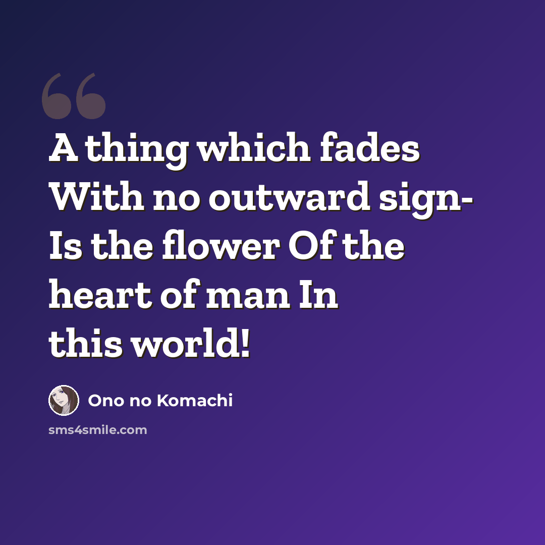 “A thing which fades With no outward sign- Is the flower Of the heart of man In this world!” quote by Ono no Komachi