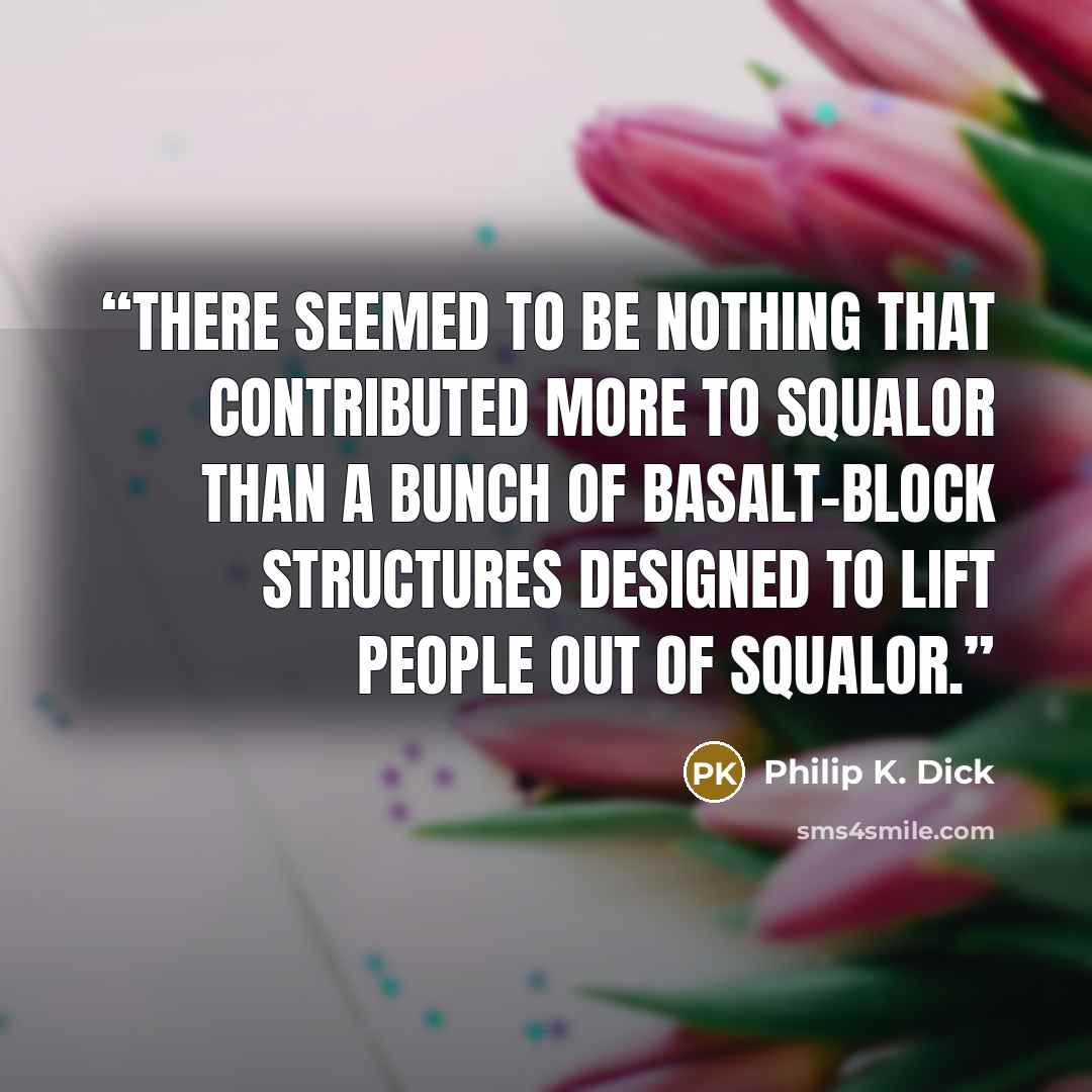 “There seemed to be nothing that contributed more to squalor than a bunch of basalt-block structures designed to lift people out of squalor.” quote by Philip K. Dick