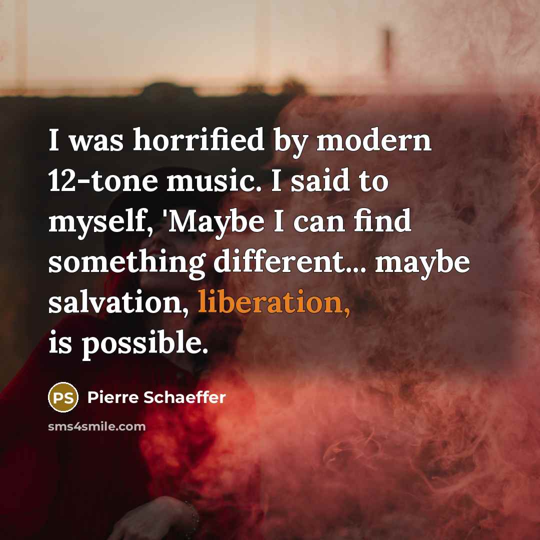 “I was horrified by modern 12-tone music. I said to myself, 'Maybe I can find something different... maybe salvation, liberation, is possible.” quote by Pierre Schaeffer