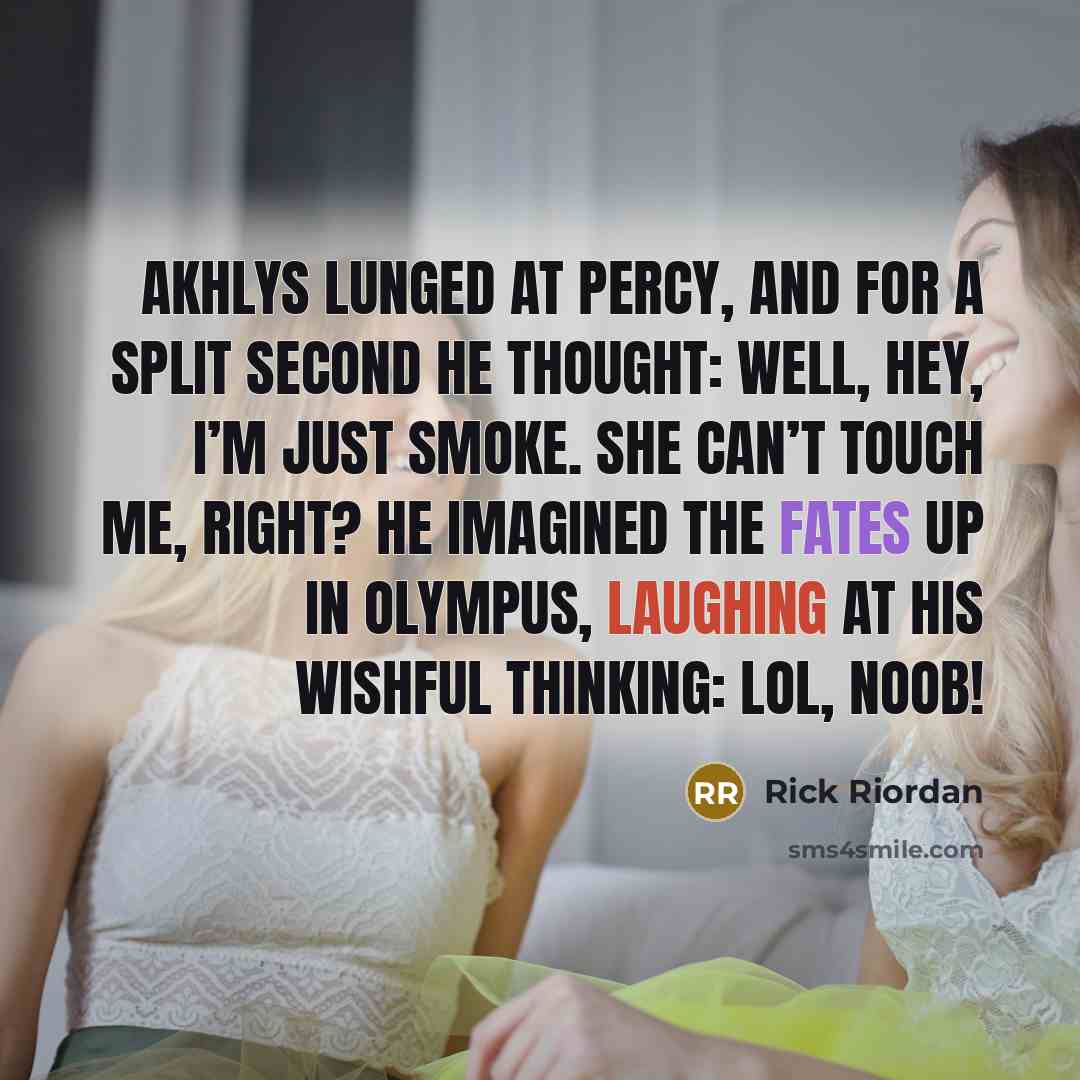 “Akhlys lunged at Percy, and for a split second he thought: Well, hey, I’m just smoke. She can’t touch me, right? He imagined the Fates up in Olympus, laughing at his wishful thinking: LOL, NOOB!” quote by Rick Riordan