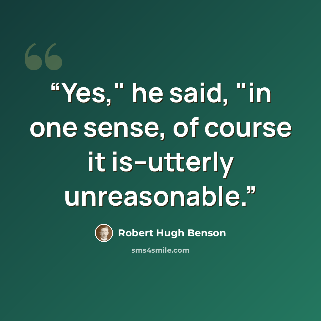 “Yes," he said, "in one sense, of course it is--utterly unreasonable.” quote by Robert Hugh Benson