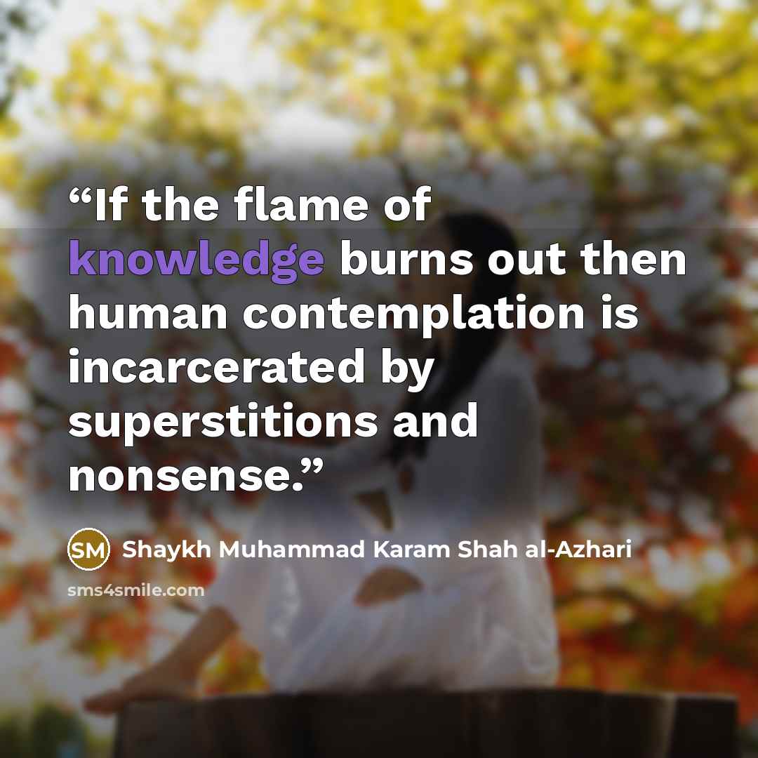 “If the flame of knowledge burns out then human contemplation is incarcerated by superstitions and nonsense.” quote by Shaykh Muhammad Karam Shah al-Azhari