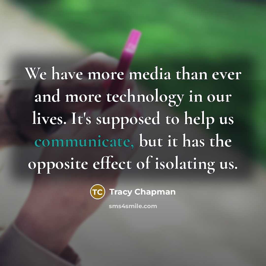 “We have more media than ever and more technology in our lives. It's supposed to help us communicate, but it has the opposite effect of isolating us.” quote by Tracy Chapman