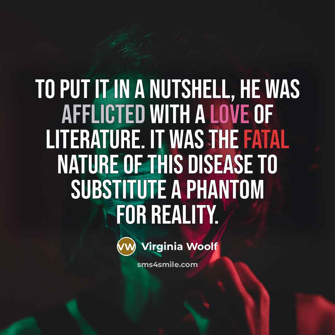 “To put it in a nutshell, he was afflicted with a love of literature. It was the fatal nature of this disease to substitute a phantom for reality.” quote by Virginia Woolf