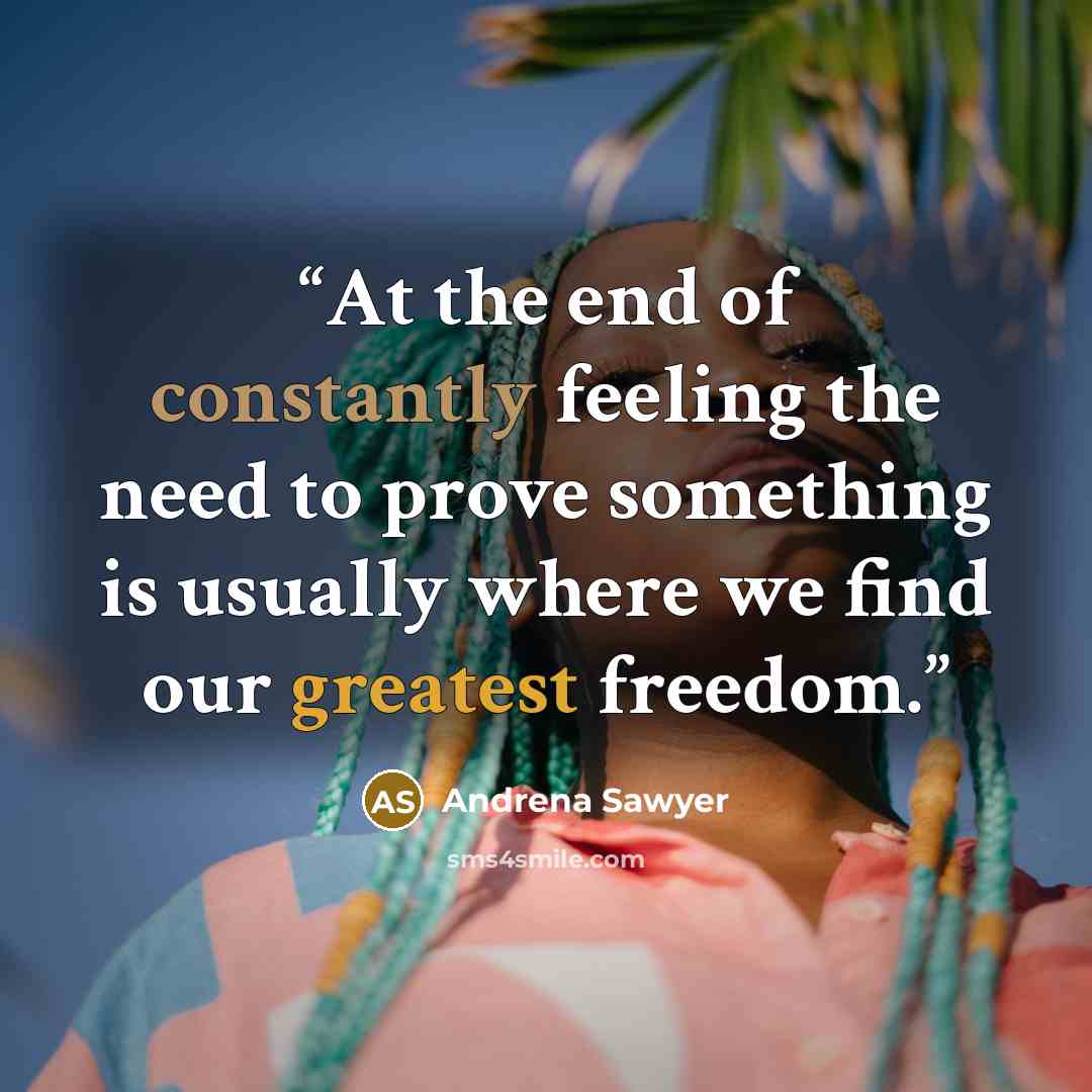 “At the end of constantly feeling the need to prove something is usually where we find our greatest freedom.” quote by Andrena Sawyer