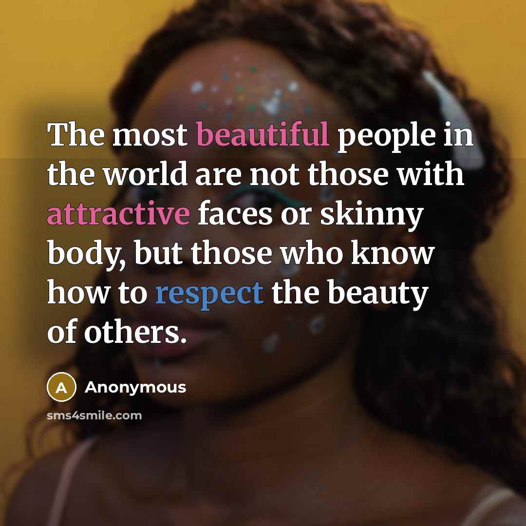 “The most beautiful people in the world are not those with attractive faces or skinny body, but those who know how to respect the beauty of others.” quote by Anonymous