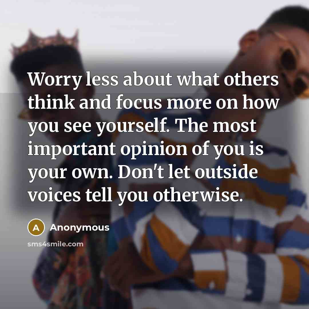 “Worry less about what others think and focus more on how you see yourself. The most important opinion of you is your own. Don't let outside voices tell you otherwise.” quote by Anonymous