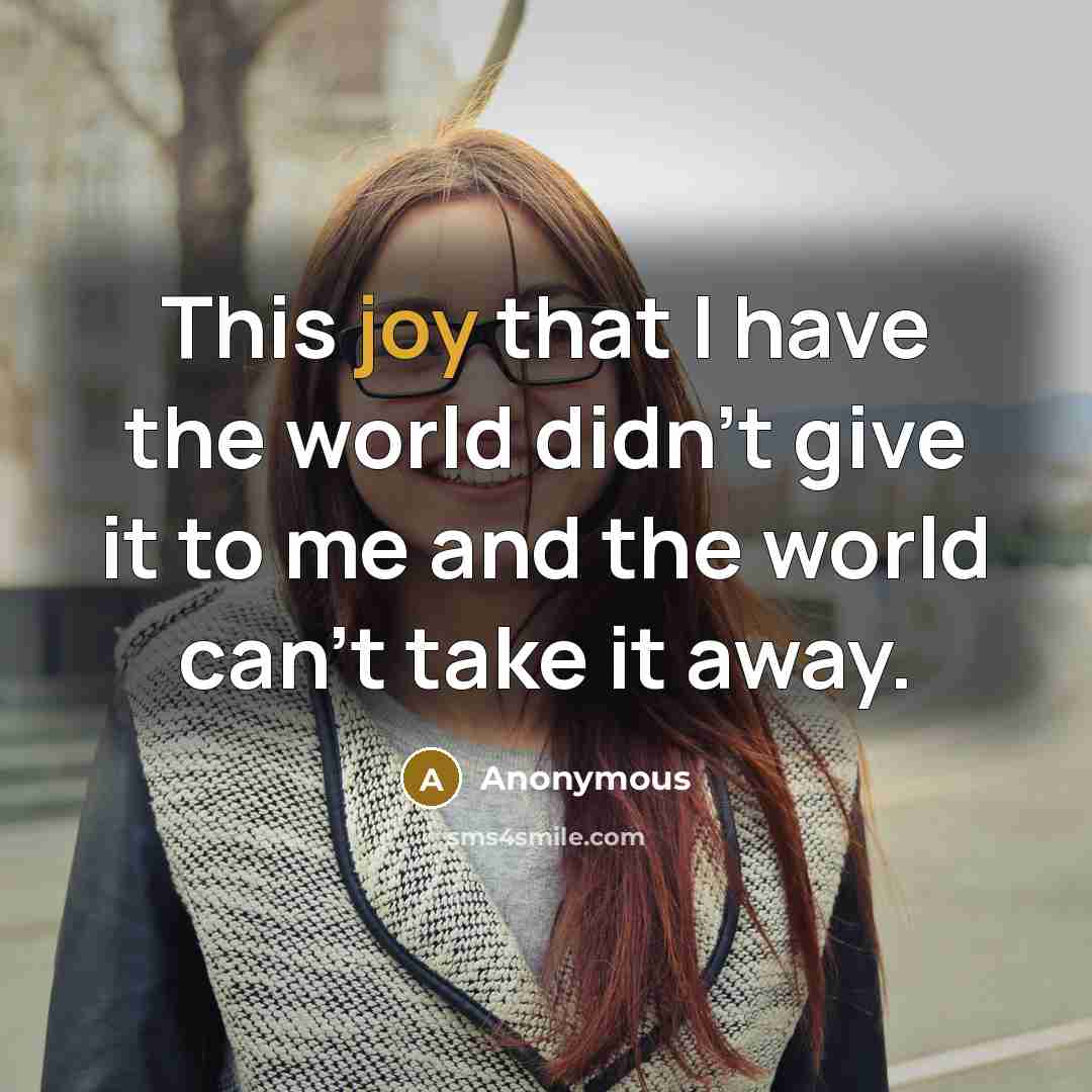 “This joy that I have the world didn't give it to me and the world can't take it away.” quote by Anonymous