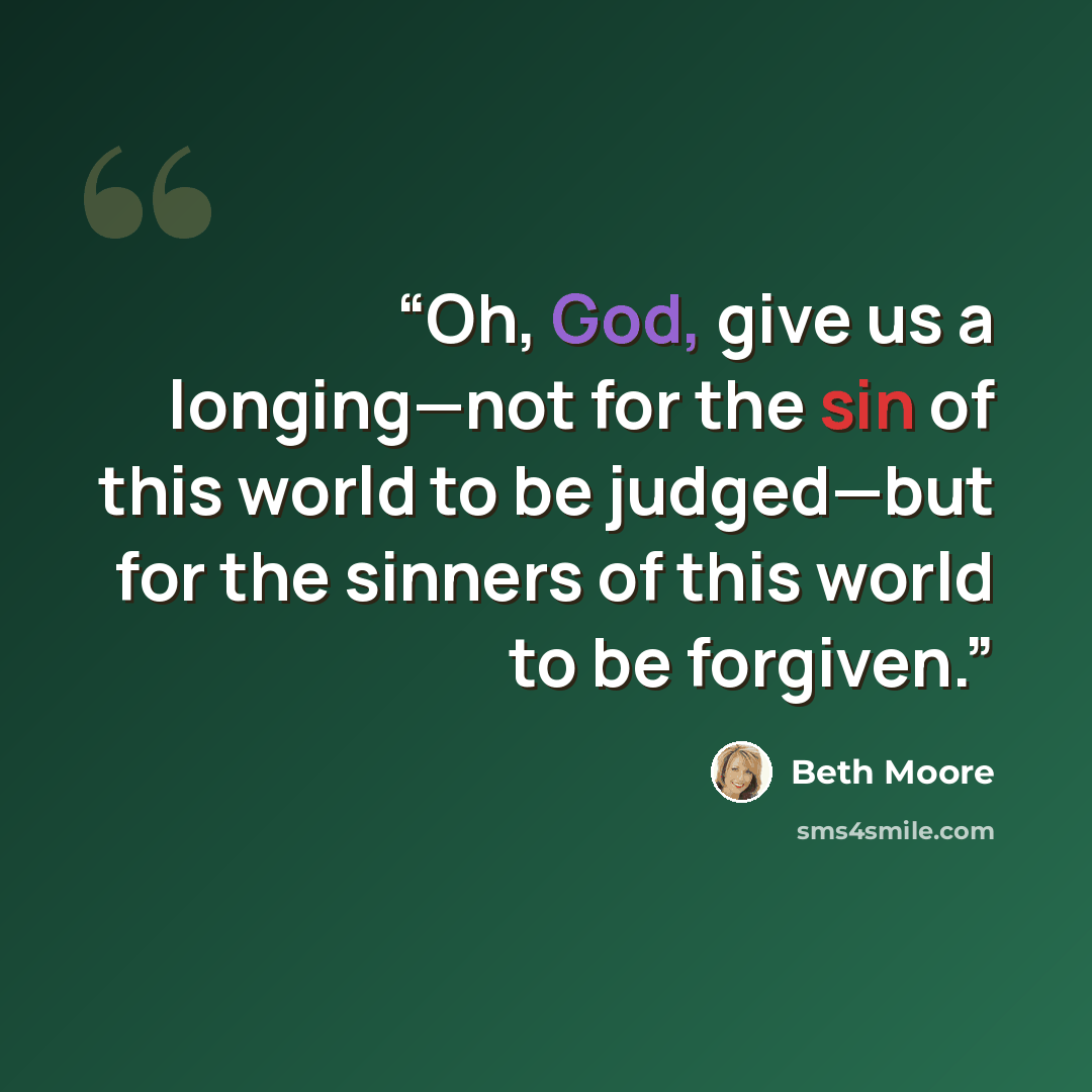 “Oh, God, give us a longing—not for the sin of this world to be judged—but for the sinners of this world to be forgiven.” quote by Beth Moore