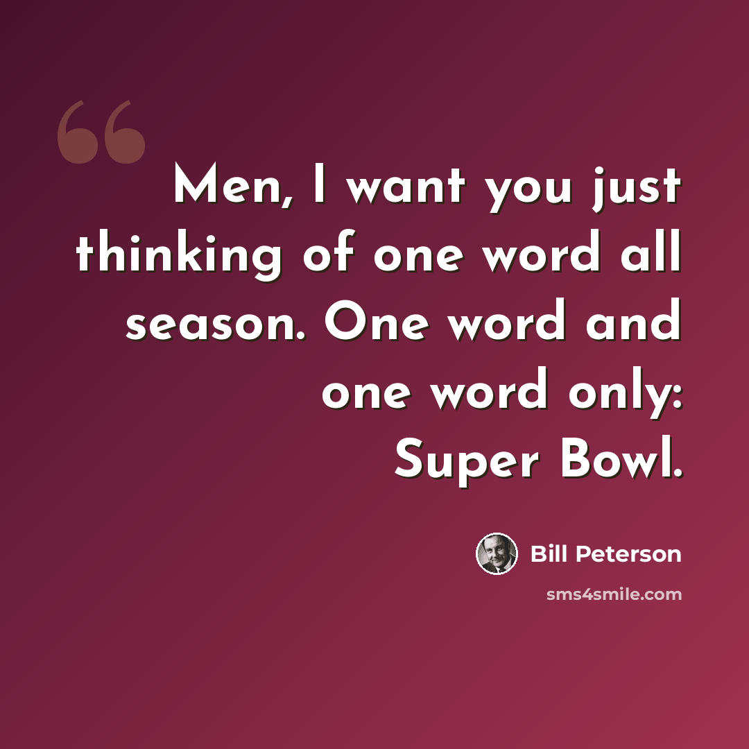 “Men, I want you just thinking of one word all season. One word and one word only: Super Bowl.” quote by Bill Peterson