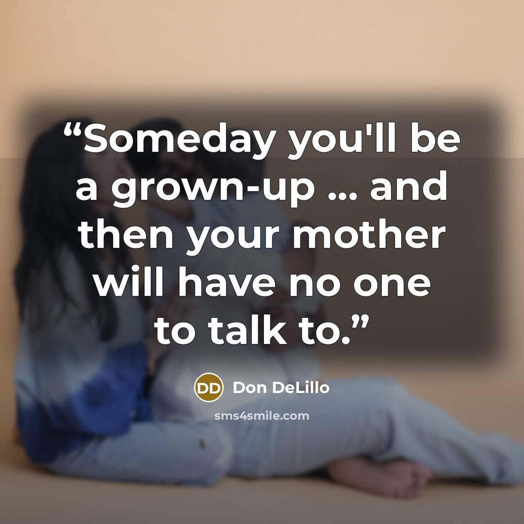“Someday you'll be a grown-up ... and then your mother will have no one to talk to.” quote by Don DeLillo