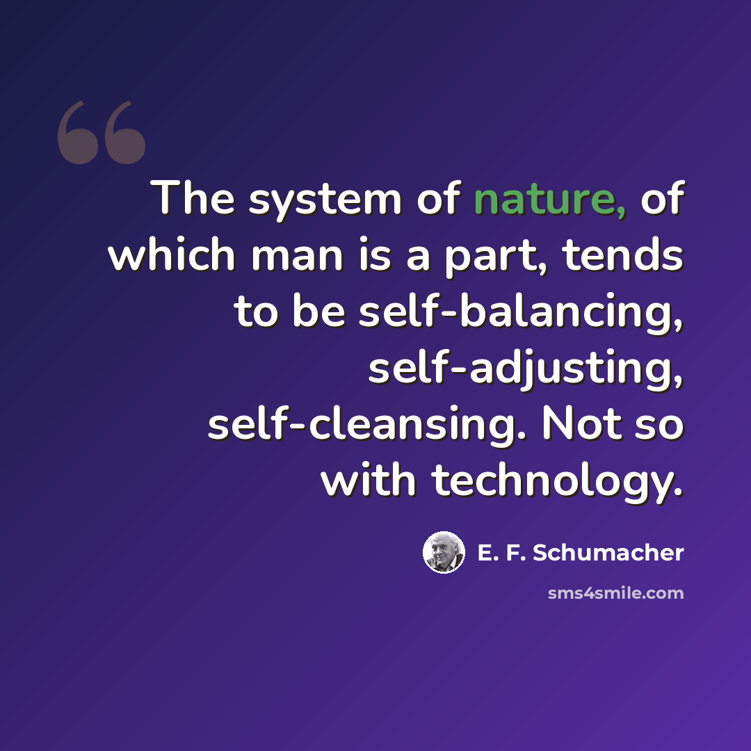 “The system of nature, of which man is a part, tends to be self-balancing, self-adjusting, self-cleansing. Not so with technology.” quote by E. F. Schumacher
