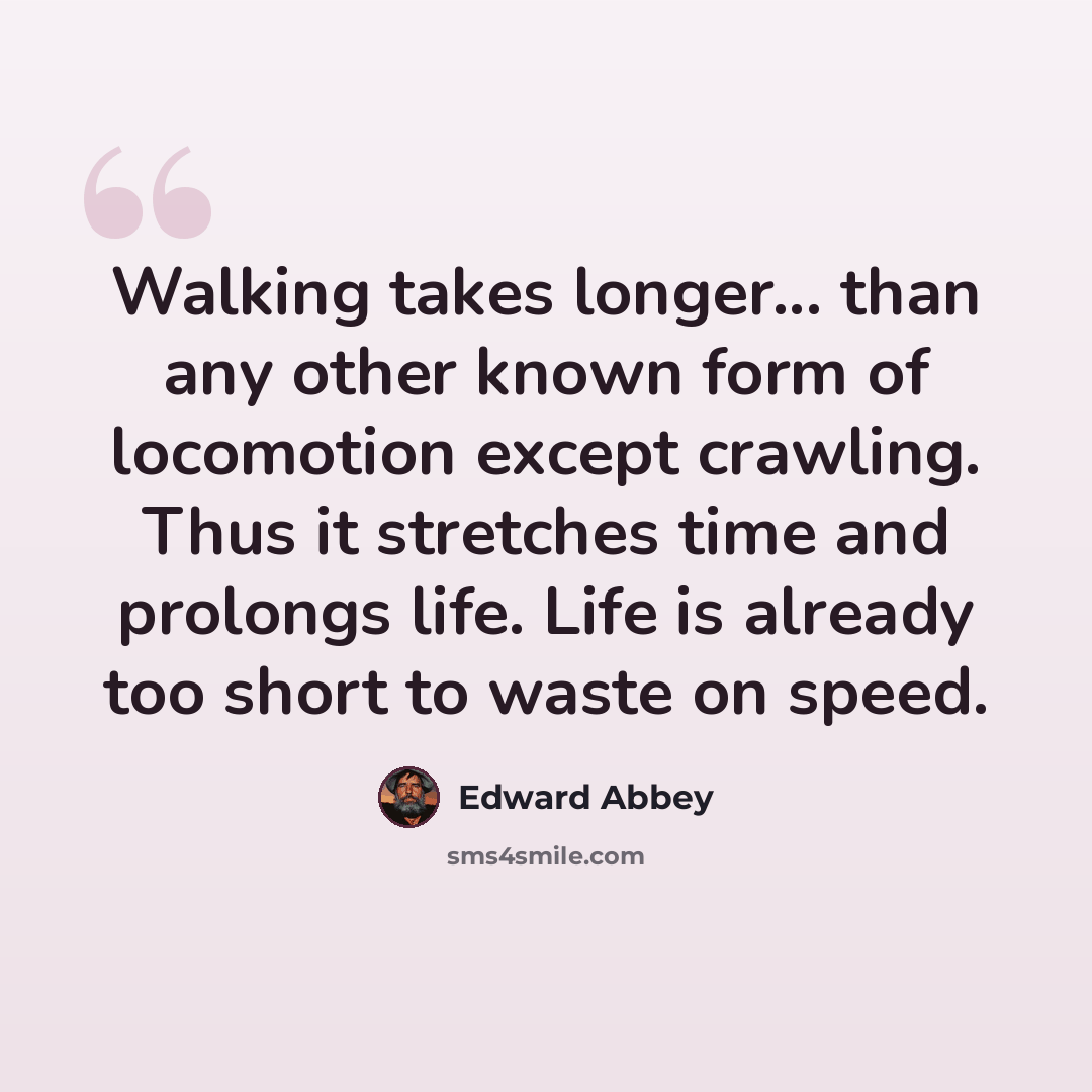“Walking takes longer... than any other known form of locomotion except crawling. Thus it stretches time and prolongs life. Life is already too short to waste on speed.” quote by Edward Abbey