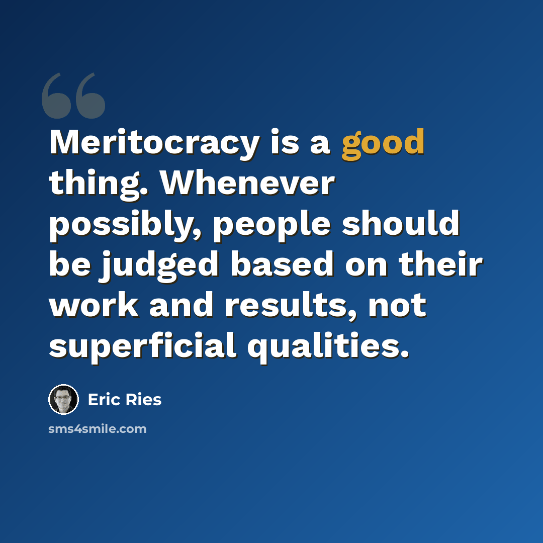 “Meritocracy is a good thing. Whenever possibly, people should be judged based on their work and results, not superficial qualities.” quote by Eric Ries