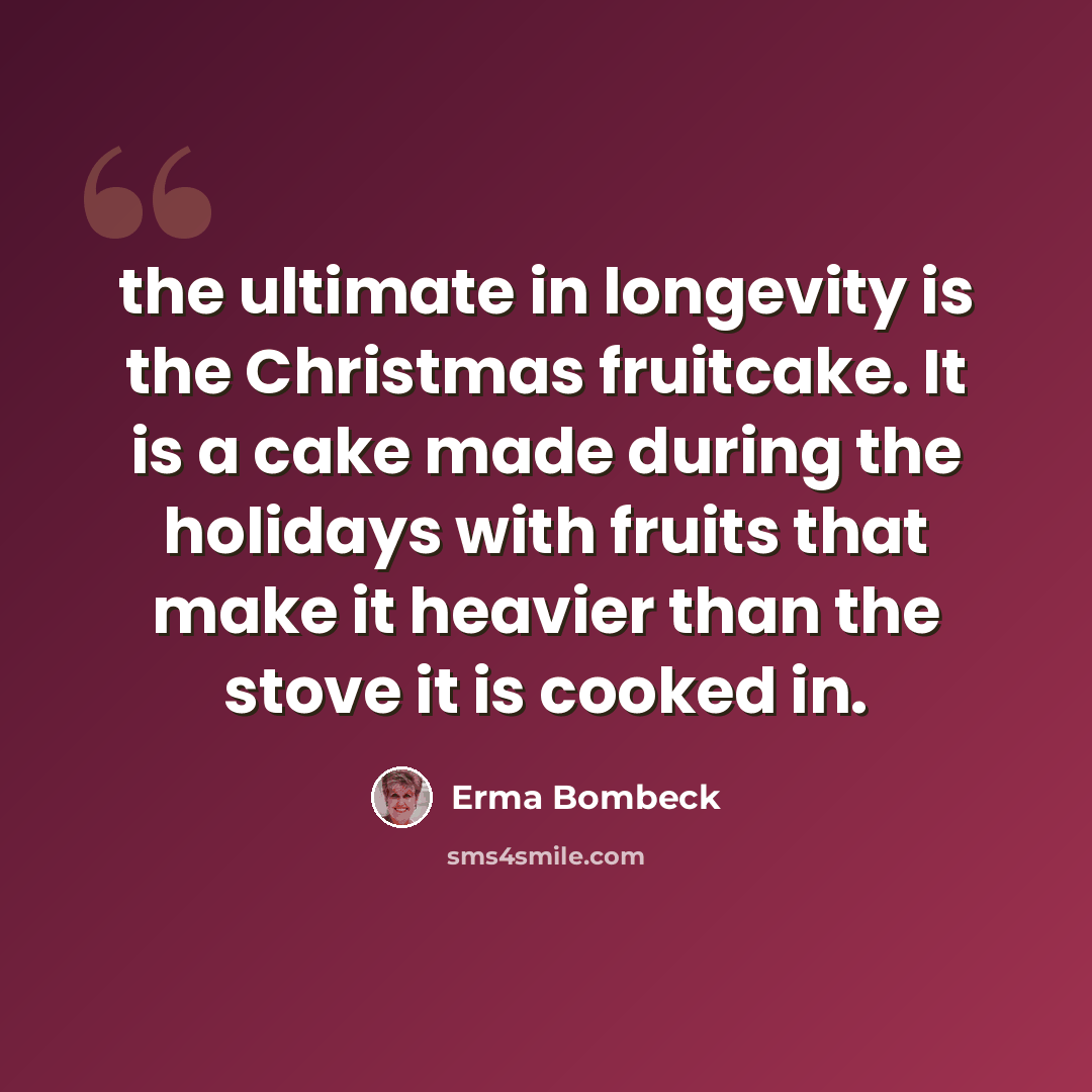 “the ultimate in longevity is the Christmas fruitcake. It is a cake made during the holidays with fruits that make it heavier than the stove it is cooked in.” quote by Erma Bombeck