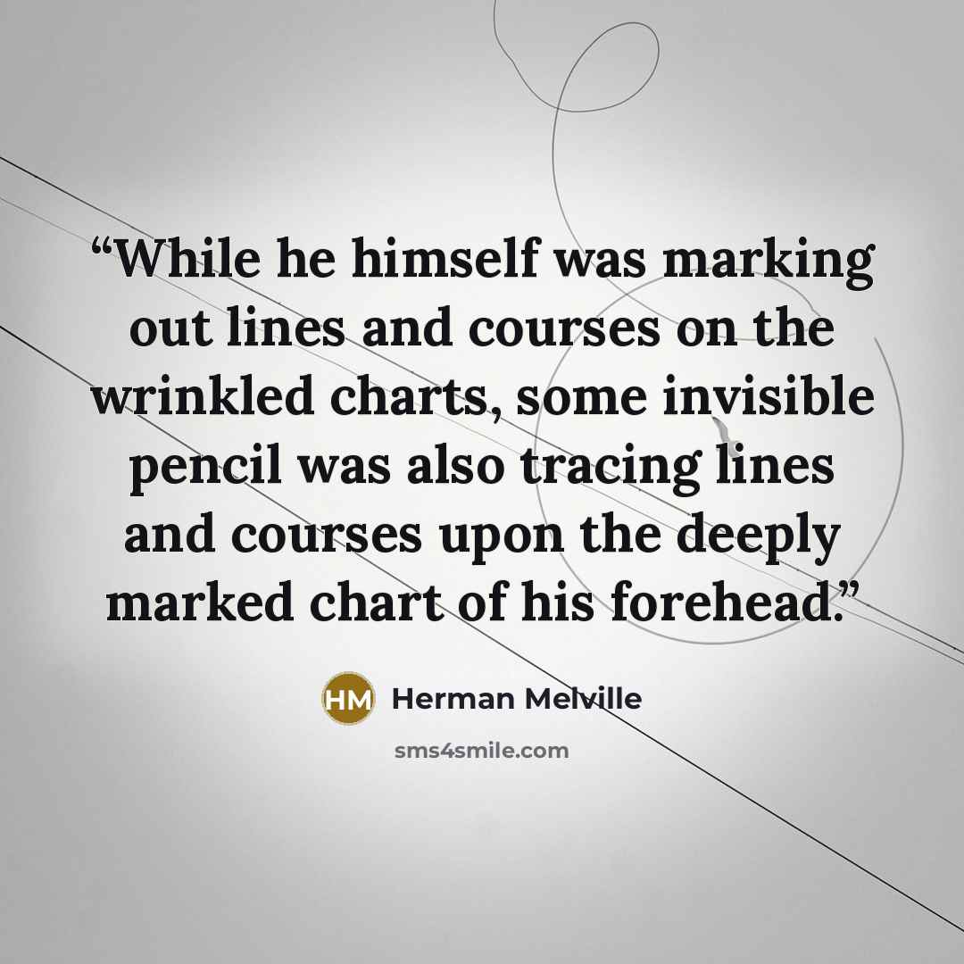 “While he himself was marking out lines and courses on the wrinkled charts, some invisible pencil was also tracing lines and courses upon the deeply marked chart of his forehead.” quote by Herman Melville